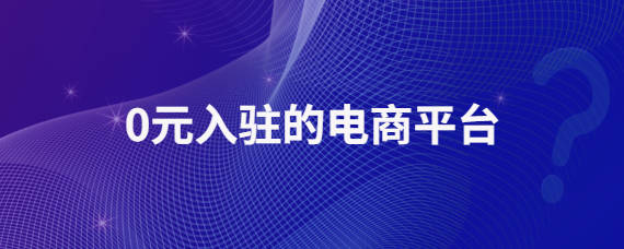 平博 平博PINNACLE0元入驻的电商平台有哪些5年电商经